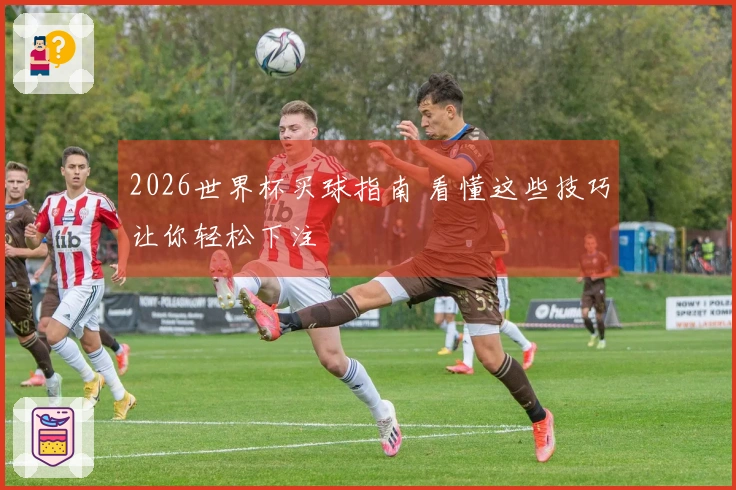 2026世界杯买球指南 看懂这些技巧让你轻松下注