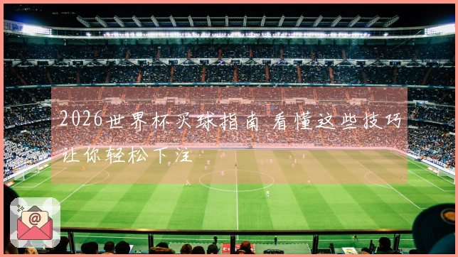 2026世界杯买球指南 看懂这些技巧让你轻松下注