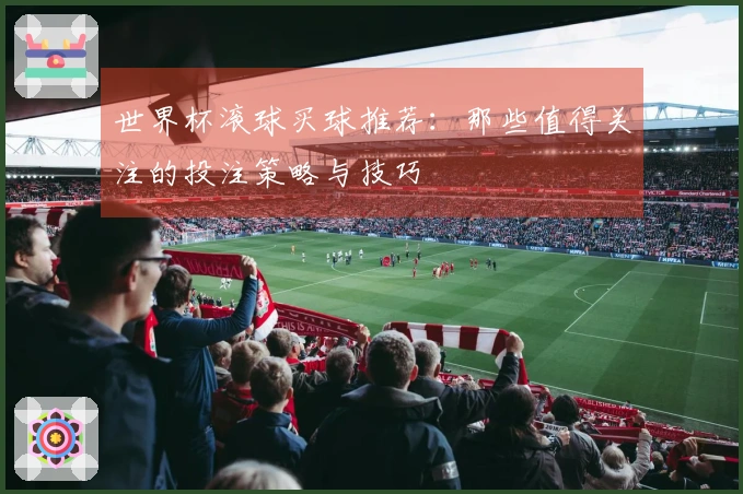 世界杯滚球买球推荐：那些值得关注的投注策略与技巧