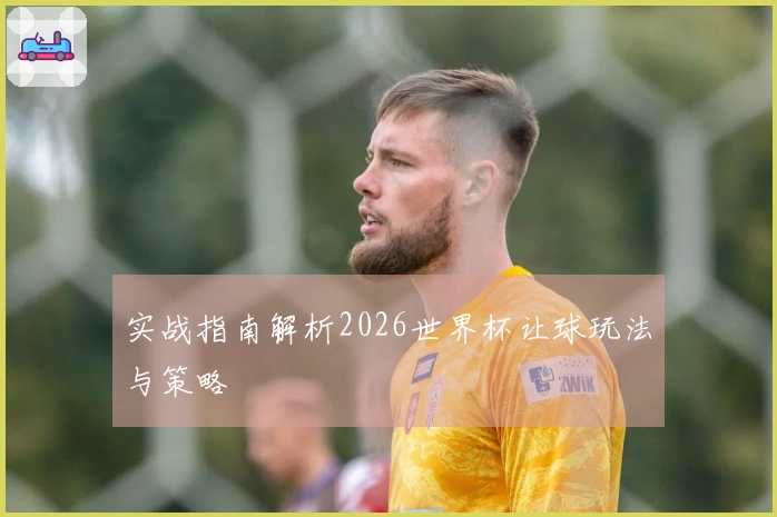 实战指南解析2026世界杯让球玩法与策略