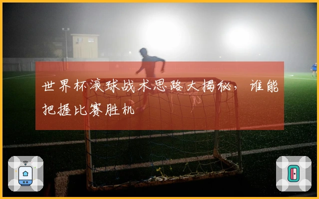 世界杯滚球战术思路大揭秘，谁能把握比赛胜机