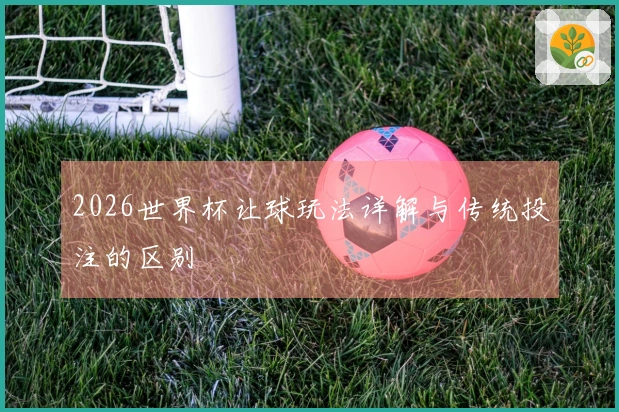2026世界杯让球玩法详解与传统投注的区别