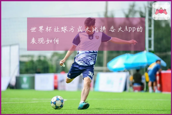 世界杯让球方式大比拼 各大App的表现如何