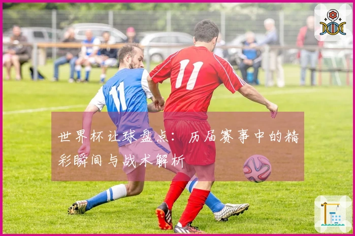 世界杯让球盘点：历届赛事中的精彩瞬间与战术解析