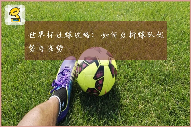 世界杯让球攻略：如何分析球队优势与劣势