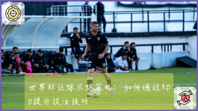 世界杯让球买球策略：如何通过App提升投注技巧