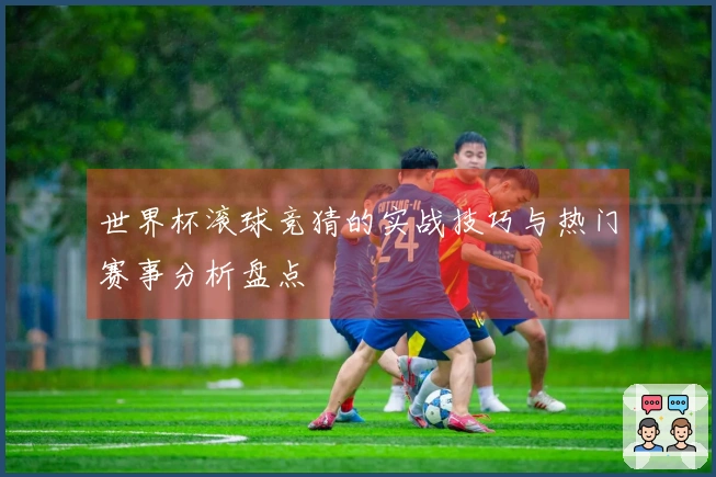 世界杯滚球竞猜的实战技巧与热门赛事分析盘点