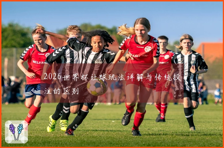 2026世界杯让球玩法详解与传统投注的区别