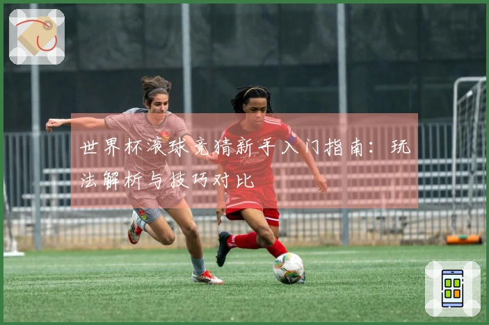 世界杯滚球竞猜新手入门指南：玩法解析与技巧对比