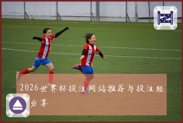 2026世界杯投注网站推荐与投注经验分享