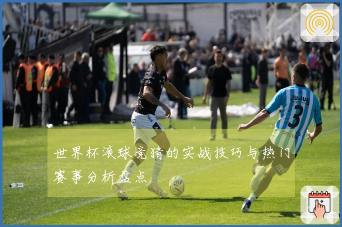 世界杯滚球竞猜的实战技巧与热门赛事分析盘点