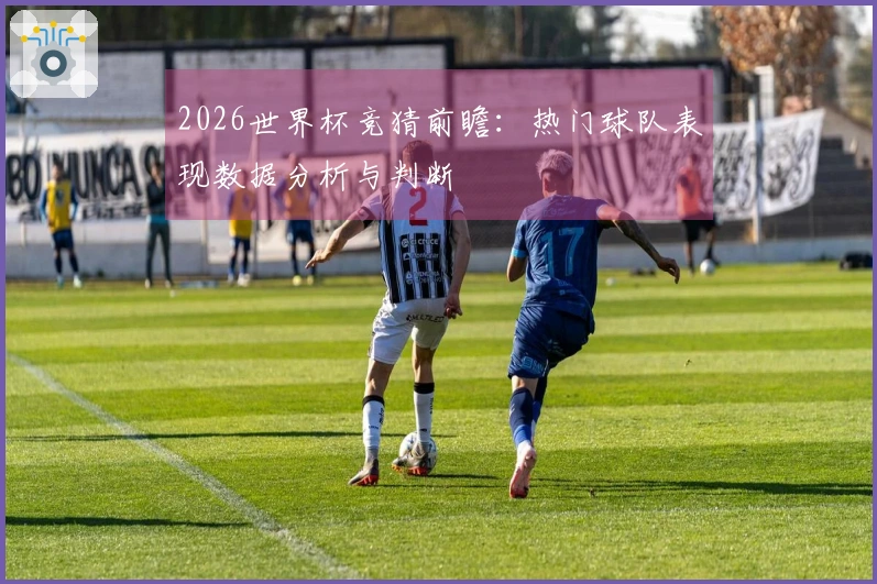 2026世界杯竞猜前瞻：热门球队表现数据分析与判断