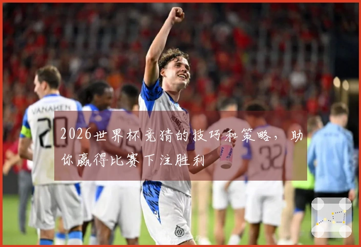2026世界杯竞猜的技巧和策略，助你赢得比赛下注胜利