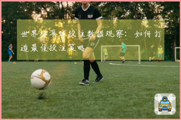 世界杯滚球投注数据观察：如何打造最佳投注策略