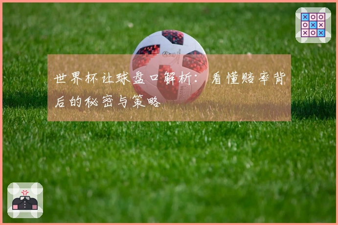 世界杯让球盘口解析：看懂赔率背后的秘密与策略