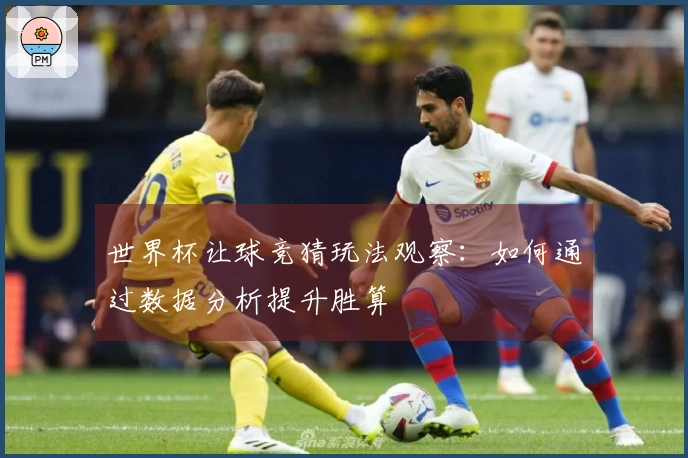 世界杯让球竞猜玩法观察：如何通过数据分析提升胜算