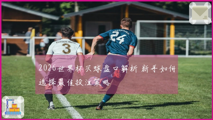 2026世界杯买球盘口解析 新手如何选择最佳投注策略