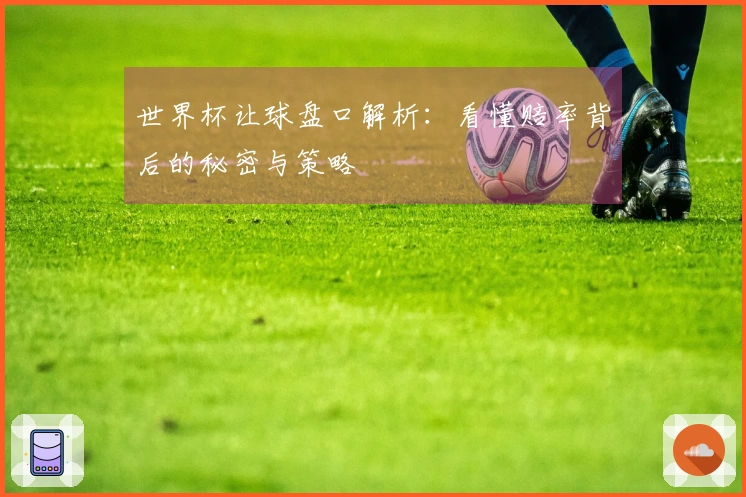 世界杯让球盘口解析：看懂赔率背后的秘密与策略